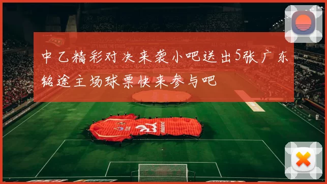 中乙精彩对决来袭小吧送出5张广东铭途主场球票快来参与吧