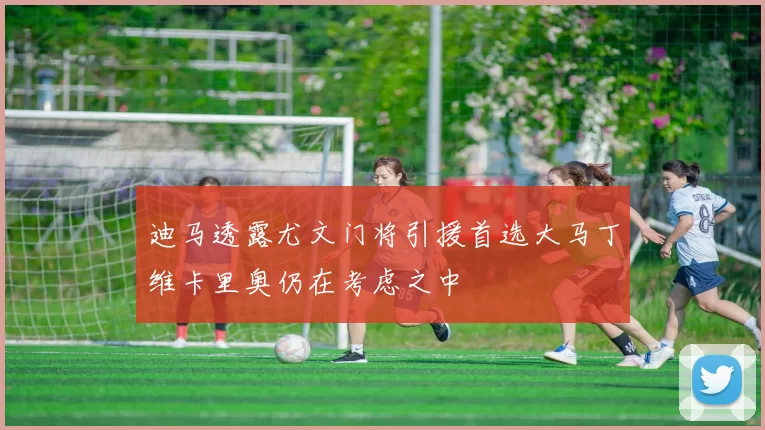 迪马透露尤文门将引援首选大马丁维卡里奥仍在考虑之中
