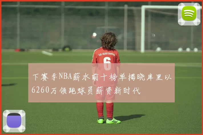 下赛季NBA薪水前十榜单揭晓库里以6260万领跑球员薪资新时代