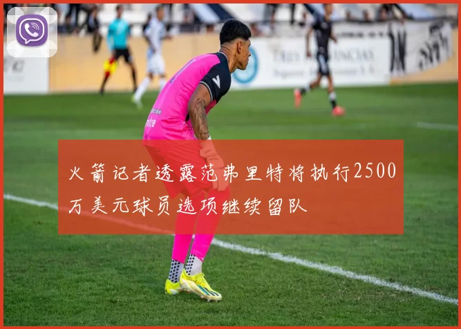 火箭记者透露范弗里特将执行2500万美元球员选项继续留队
