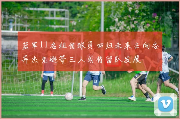 蓝军11名租借球员回归未来去向各异杰克逊等三人或将留队发展